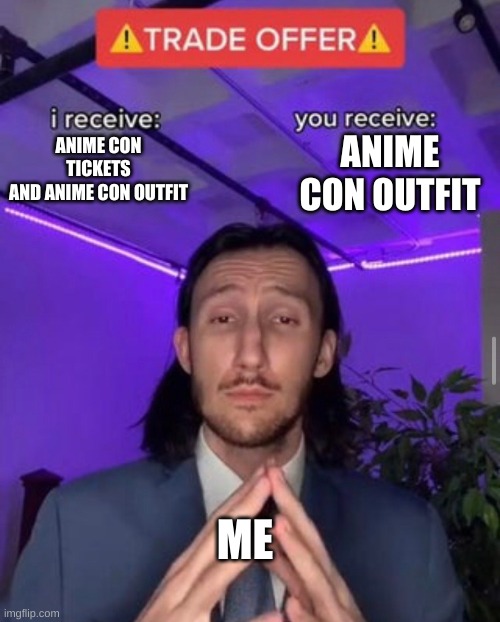 i receive you receive | ANIME CON OUTFIT; ANIME CON TICKETS
AND ANIME CON OUTFIT; ME | image tagged in i receive you receive | made w/ Imgflip meme maker