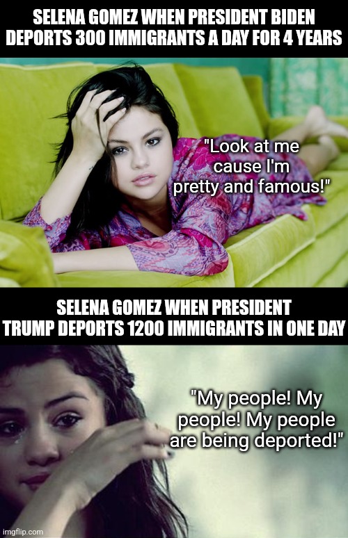 Where does compassion for latino criminals end and compassion for your fellow citizens begin Selena?!? | SELENA GOMEZ WHEN PRESIDENT BIDEN DEPORTS 300 IMMIGRANTS A DAY FOR 4 YEARS; "Look at me cause I'm pretty and famous!"; SELENA GOMEZ WHEN PRESIDENT TRUMP DEPORTS 1200 IMMIGRANTS IN ONE DAY; "My people! My people! My people are being deported!" | image tagged in selena gomez crying,liberals,liberal hypocrisy,stupid people,misinformation,political compass | made w/ Imgflip meme maker