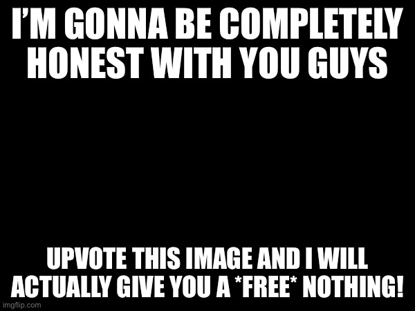 It’s the deal of a lifetime! | I’M GONNA BE COMPLETELY HONEST WITH YOU GUYS; UPVOTE THIS IMAGE AND I WILL ACTUALLY GIVE YOU A *FREE* NOTHING! | image tagged in nothing | made w/ Imgflip meme maker