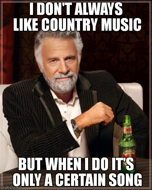 The Most Interesting Man In The World Meme | I DON'T ALWAYS LIKE COUNTRY MUSIC BUT WHEN I DO IT'S ONLY A CERTAIN SONG | image tagged in memes,the most interesting man in the world | made w/ Imgflip meme maker