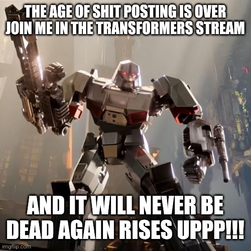 Megatron | THE AGE OF SHIT POSTING IS OVER JOIN ME IN THE TRANSFORMERS STREAM; AND IT WILL NEVER BE DEAD AGAIN RISEE UPPP!!! | image tagged in megatron | made w/ Imgflip meme maker