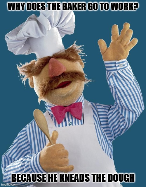 Daily Bad Dad Joke January 28, 2025 | WHY DOES THE BAKER GO TO WORK? BECAUSE HE KNEADS THE DOUGH | image tagged in swedish chef | made w/ Imgflip meme maker