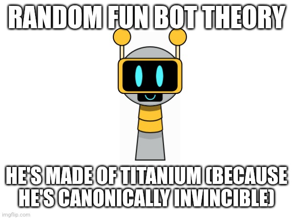 I've been meaning to get this out for a while | RANDOM FUN BOT THEORY; HE'S MADE OF TITANIUM (BECAUSE HE'S CANONICALLY INVINCIBLE) | image tagged in da gote | made w/ Imgflip meme maker