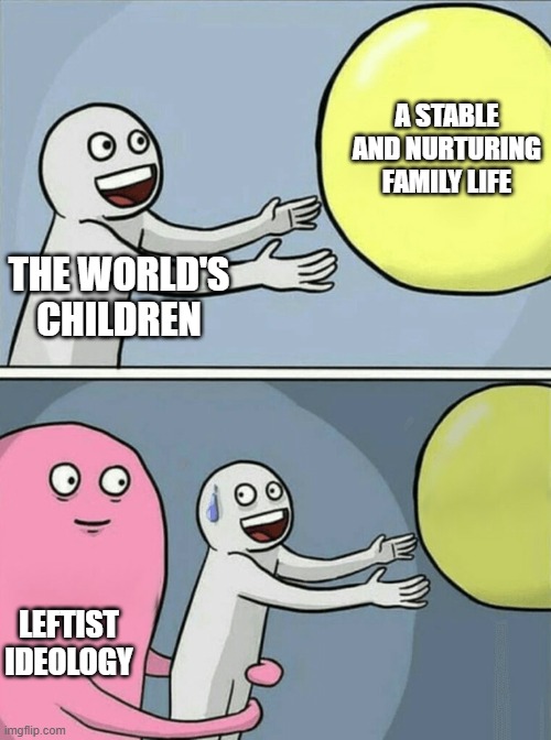 Running Away Balloon | A STABLE AND NURTURING FAMILY LIFE; THE WORLD'S CHILDREN; LEFTIST IDEOLOGY | image tagged in memes,running away balloon | made w/ Imgflip meme maker