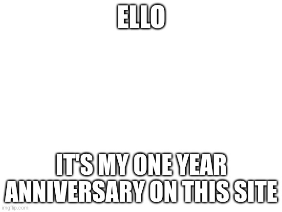 idk who cares | ELLO; IT'S MY ONE YEAR ANNIVERSARY ON THIS SITE | image tagged in blank white template | made w/ Imgflip meme maker