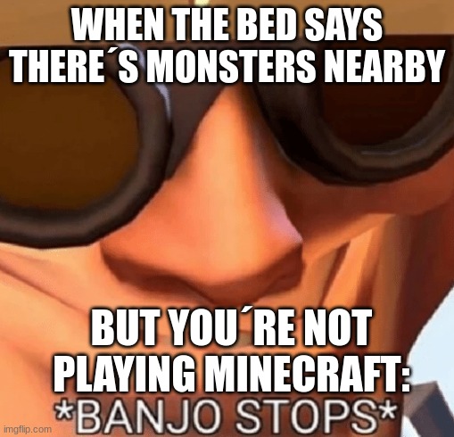 oh no! | WHEN THE BED SAYS THERE´S MONSTERS NEARBY; BUT YOU´RE NOT PLAYING MINECRAFT: | image tagged in banjo stops | made w/ Imgflip meme maker