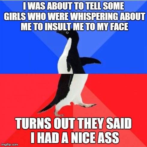 Socially Awkward Awesome Penguin Meme | I WAS ABOUT TO TELL SOME GIRLS WHO WERE WHISPERING ABOUT ME TO INSULT ME TO MY FACE TURNS OUT THEY SAID I HAD A NICE ASS | image tagged in memes,socially awkward awesome penguin,AdviceAnimals | made w/ Imgflip meme maker