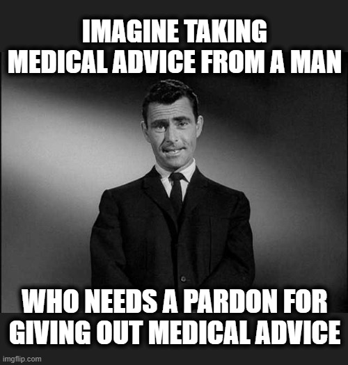 The Ancient Art of Fau-ci | IMAGINE TAKING MEDICAL ADVICE FROM A MAN; WHO NEEDS A PARDON FOR GIVING OUT MEDICAL ADVICE | image tagged in rod serling twilight zone | made w/ Imgflip meme maker