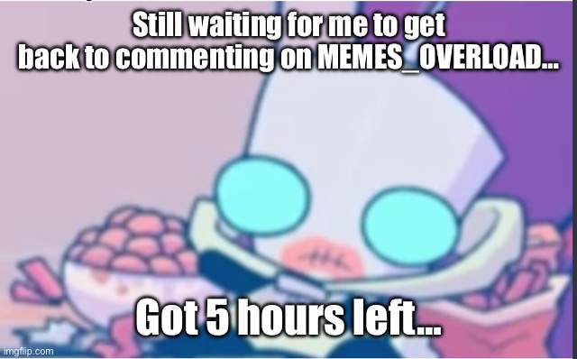 Still waiting. | Still waiting for me to get back to commenting on MEMES_OVERLOAD…; Got 5 hours left… | image tagged in gir,invader zim | made w/ Imgflip meme maker