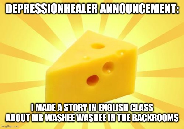 Cheese Time | DEPRESSIONHEALER ANNOUNCEMENT:; I MADE A STORY IN ENGLISH CLASS ABOUT MR WASHEE WASHEE IN THE BACKROOMS | image tagged in cheese time | made w/ Imgflip meme maker