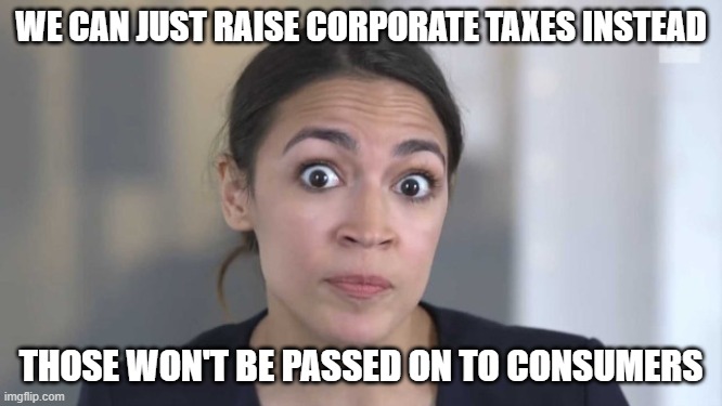 Crazy Alexandria Ocasio-Cortez | WE CAN JUST RAISE CORPORATE TAXES INSTEAD THOSE WON'T BE PASSED ON TO CONSUMERS | image tagged in crazy alexandria ocasio-cortez | made w/ Imgflip meme maker