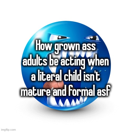 How grown ass adults be acting when a literal child isn't mature and formal asf | made w/ Imgflip meme maker
