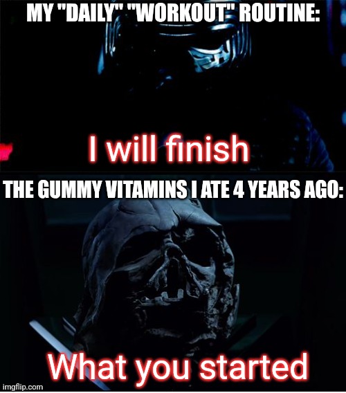 *dramatic gong* | MY "DAILY" "WORKOUT" ROUTINE:; I will finish; THE GUMMY VITAMINS I ATE 4 YEARS AGO:; What you started | image tagged in i will finish what you started - star wars force awakens,star wars,darth vader,kylo ren,lol so funny,teehee | made w/ Imgflip meme maker