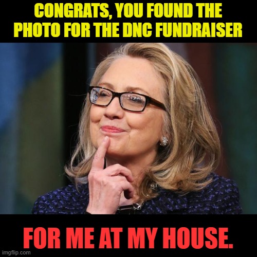 Hillary Clinton | CONGRATS, YOU FOUND THE PHOTO FOR THE DNC FUNDRAISER FOR ME AT MY HOUSE. | image tagged in hillary clinton | made w/ Imgflip meme maker