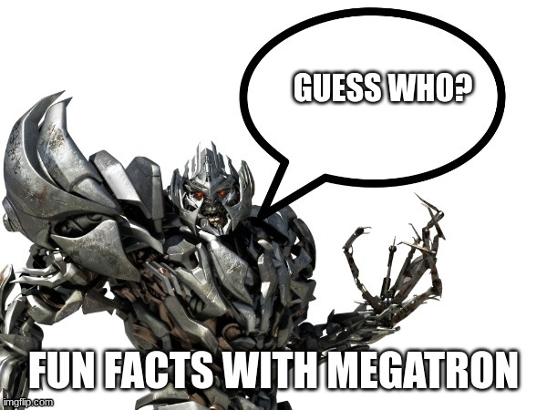 Fun Facts with Megatron! | GUESS WHO? | image tagged in fun facts with megatron | made w/ Imgflip meme maker