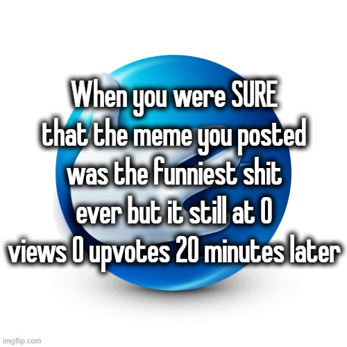 When you were SURE that the meme you posted was the funniest shit ever but it still at 0 views 0 upvotes 20 minutes later | made w/ Imgflip meme maker