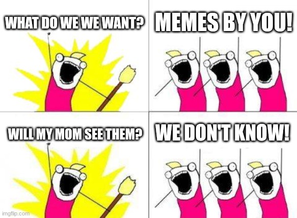 man I'm so lonely and ned friends. | WHAT DO WE WE WANT? MEMES BY YOU! WE DON'T KNOW! WILL MY MOM SEE THEM? | image tagged in memes,what do we want | made w/ Imgflip meme maker