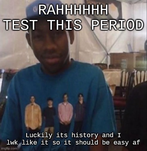 Weezer the Creator | RAHHHHHH TEST THIS PERIOD; Luckily its history and I lwk like it so it should be easy af | image tagged in weezer the creator | made w/ Imgflip meme maker