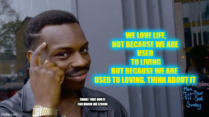 missed yesterday | WE LOVE LIFE,
 NOT BECAUSE WE ARE 
USED
 TO LIVING BUT BECAUSE WE ARE 
USED TO LOVING. THINK ABOUT IT; SHARE THIS QUOTE

FRIEDRICH NIETZSCHE | image tagged in memes,roll safe think about it | made w/ Imgflip meme maker