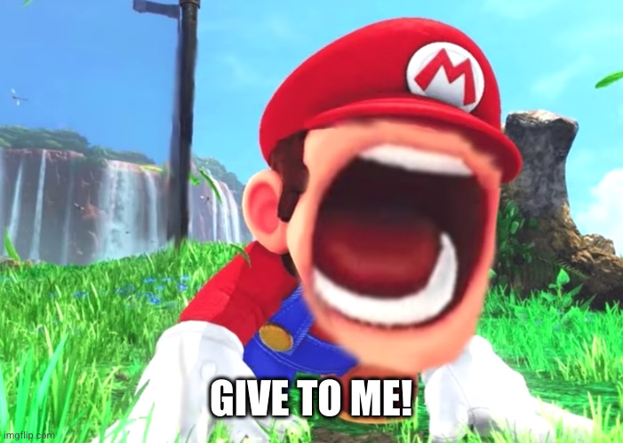 Mario screaming | GIVE TO ME! | image tagged in mario screaming | made w/ Imgflip meme maker