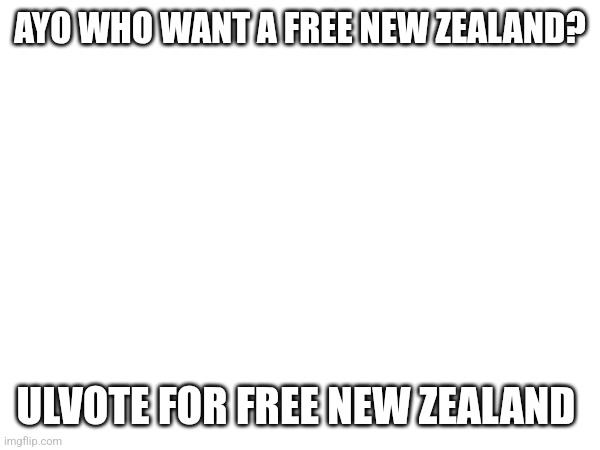 AYO WHO WANT A FREE NEW ZEALAND? ULVOTE FOR FREE NEW ZEALAND | made w/ Imgflip meme maker