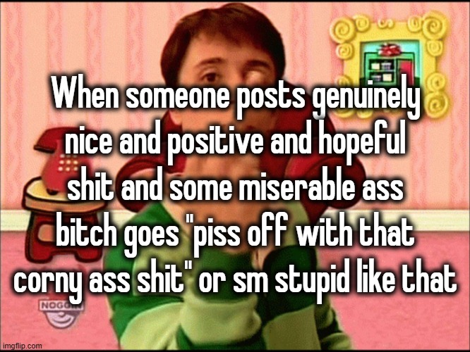 Blue's Clues middle finger | When someone posts genuinely nice and positive and hopeful shit and some miserable ass bitch goes "piss off with that corny ass shit" or sm stupid like that | image tagged in blue's clues middle finger | made w/ Imgflip meme maker