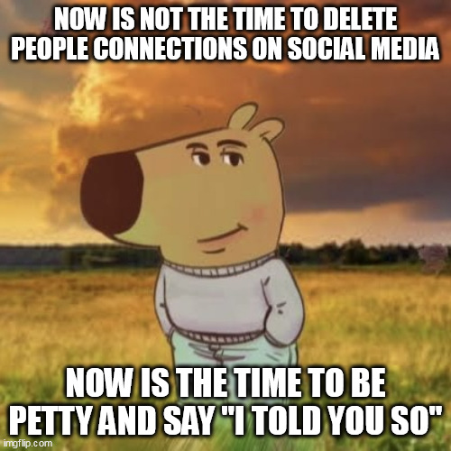 Now is not the time to delete people connections on social media | NOW IS NOT THE TIME TO DELETE PEOPLE CONNECTIONS ON SOCIAL MEDIA; NOW IS THE TIME TO BE PETTY AND SAY "I TOLD YOU SO" | image tagged in chill guy,funny,social media,meta,instagram,twitter | made w/ Imgflip meme maker