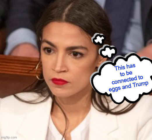 Oblivious Alexandria Ocasio-Cortez | This has to be connected to eggs and Trump | image tagged in oblivious alexandria ocasio-cortez | made w/ Imgflip meme maker