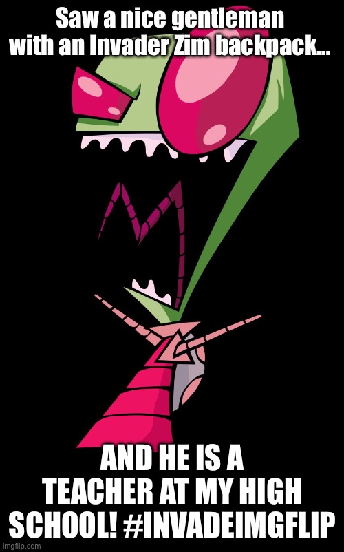 Show isn’t dead! #INVADEIMGFLIP! | Saw a nice gentleman with an Invader Zim backpack…; AND HE IS A TEACHER AT MY HIGH SCHOOL! #INVADEIMGFLIP | image tagged in invader zim | made w/ Imgflip meme maker