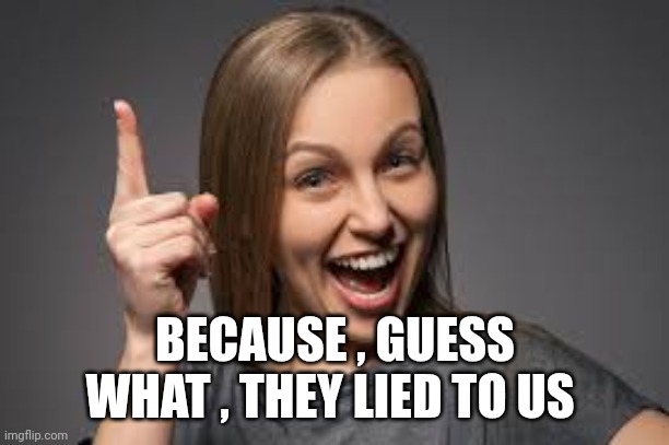 eureka face | BECAUSE , GUESS WHAT , THEY LIED TO US | image tagged in eureka face | made w/ Imgflip meme maker