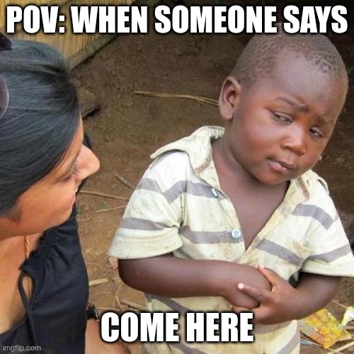 Third World Skeptical Kid | POV: WHEN SOMEONE SAYS; COME HERE | image tagged in memes,third world skeptical kid | made w/ Imgflip meme maker