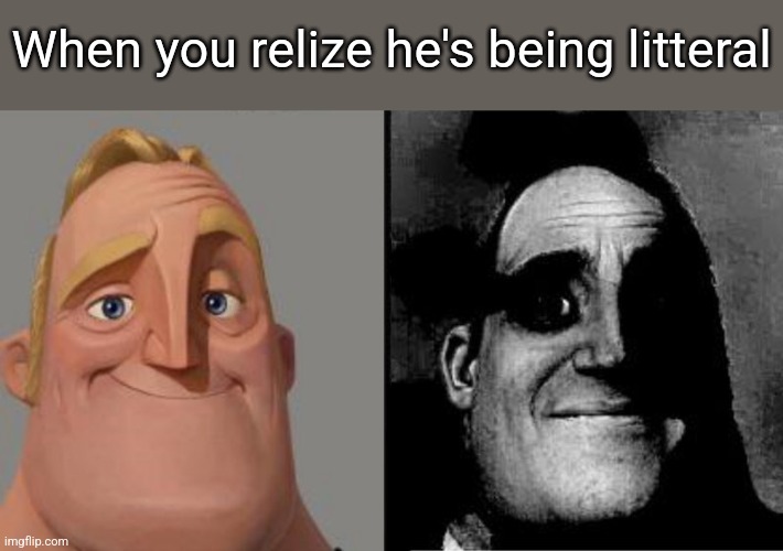 Mr Incredible Uncanny | When you relize he's being litteral | image tagged in mr incredible uncanny | made w/ Imgflip meme maker