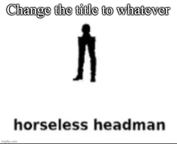 Nuh uh | Change the title to whatever | image tagged in horseless headman | made w/ Imgflip meme maker