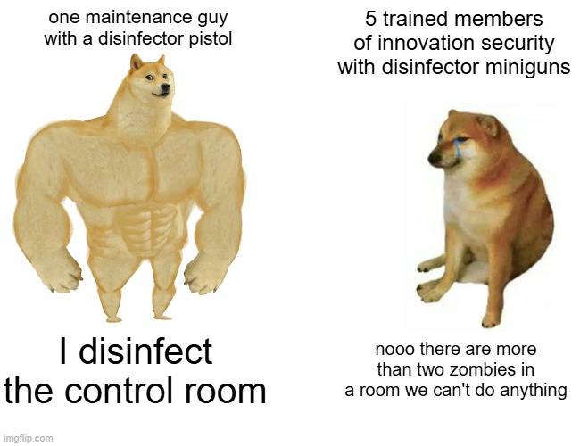 Sound familiar? | one maintenance guy with a disinfector pistol; 5 trained members of innovation security with disinfector miniguns; I disinfect the control room; nooo there are more than two zombies in a room we can't do anything | image tagged in memes,buff doge vs cheems | made w/ Imgflip meme maker