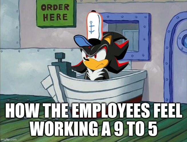 Shadow at the crusty crab | HOW THE EMPLOYEES FEEL
WORKING A 9 TO 5 | image tagged in shadow the hedgehog,money,reality | made w/ Imgflip meme maker