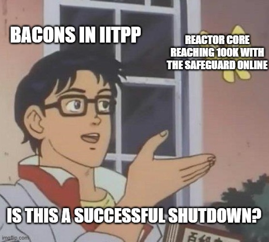 This was me once | BACONS IN IITPP; REACTOR CORE REACHING 100K WITH THE SAFEGUARD ONLINE; IS THIS A SUCCESSFUL SHUTDOWN? | image tagged in memes,is this a pigeon | made w/ Imgflip meme maker