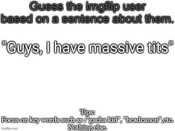 Guess the imgflip user based on a sentence about them | "Guys, I have massive tits" | image tagged in guess the imgflip user based on a sentence about them,msmg,memes,guess | made w/ Imgflip meme maker