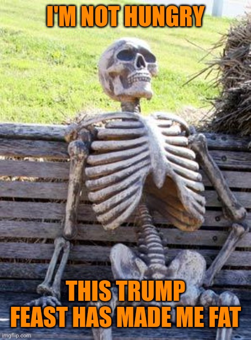 Waiting Skeleton Meme | I'M NOT HUNGRY THIS TRUMP FEAST HAS MADE ME FAT | image tagged in memes,waiting skeleton | made w/ Imgflip meme maker