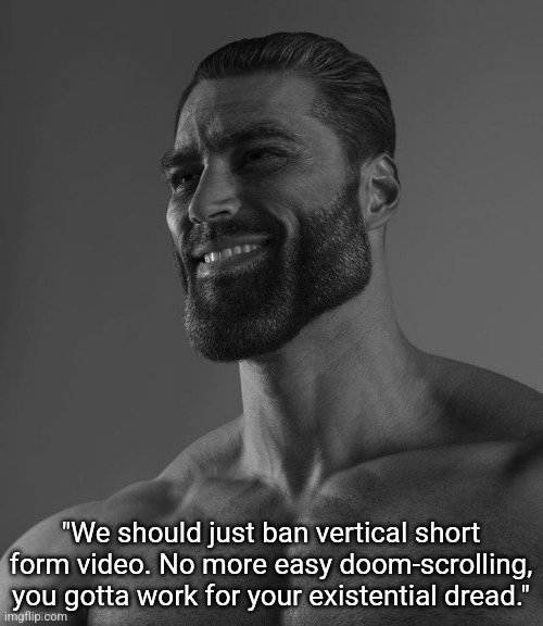 Existential dread is something you have to earn. | "We should just ban vertical short form video. No more easy doom-scrolling, you gotta work for your existential dread." | image tagged in giga chad | made w/ Imgflip meme maker