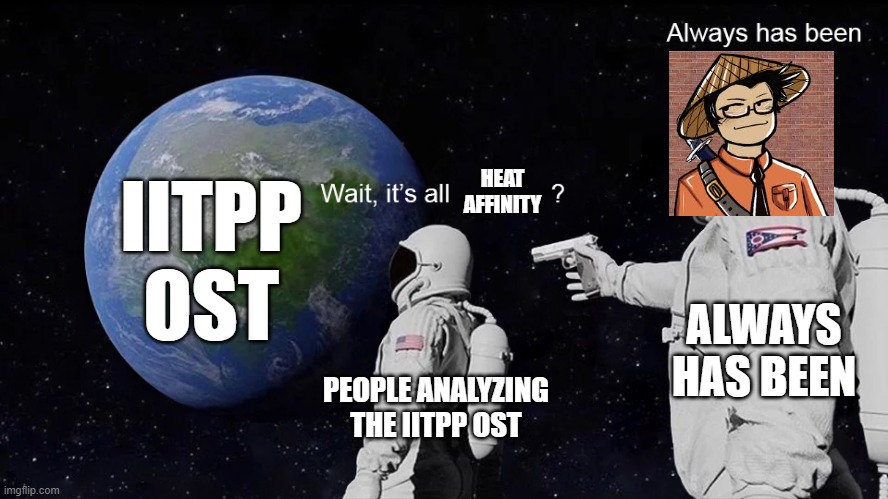 Don't think too hard about it, it could happen to you! | HEAT AFFINITY; IITPP OST; ALWAYS HAS BEEN; PEOPLE ANALYZING THE IITPP OST | image tagged in wait its all | made w/ Imgflip meme maker