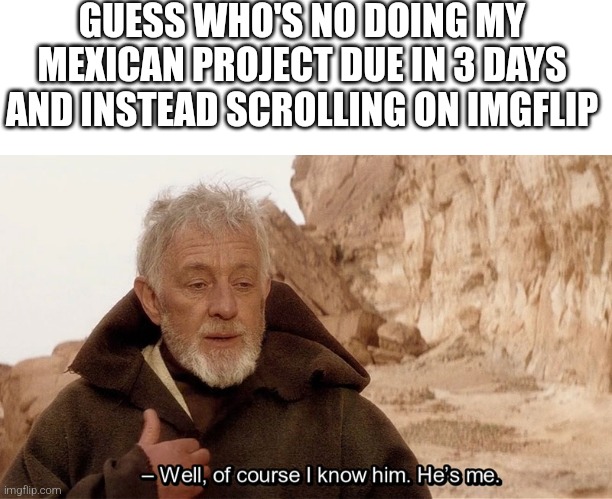 Yeeeeeeeee | GUESS WHO'S NO DOING MY MEXICAN PROJECT DUE IN 3 DAYS AND INSTEAD SCROLLING ON IMGFLIP | image tagged in obi wan of course i know him he s me,project,school | made w/ Imgflip meme maker