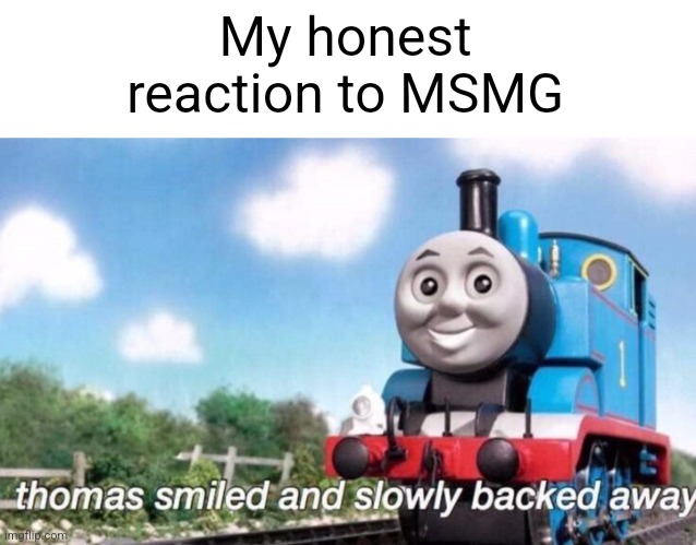 Bye | My honest reaction to MSMG | image tagged in thomas smiled and slowly backed away | made w/ Imgflip meme maker