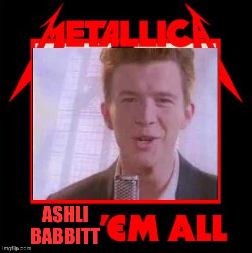 Metallica kill em all rickroll | ASHLI BABBITT | image tagged in metallica kill em all rickroll | made w/ Imgflip meme maker