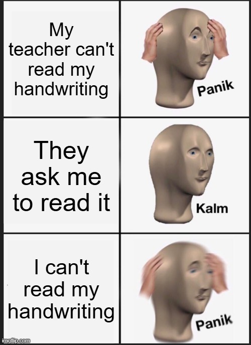 f0r all the sloppy handwr1ter5 out there, 11yself included | My teacher can't read my handwriting; They ask me to read it; I can't read my handwriting | image tagged in memes,panik kalm panik,funny | made w/ Imgflip meme maker