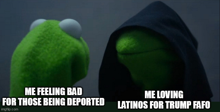 ME Feeling Bad for those being deported | ME LOVING LATINOS FOR TRUMP FAFO; ME FEELING BAD FOR THOSE BEING DEPORTED | image tagged in memes,evil kermit,deported,funny,latinos,donald trump | made w/ Imgflip meme maker