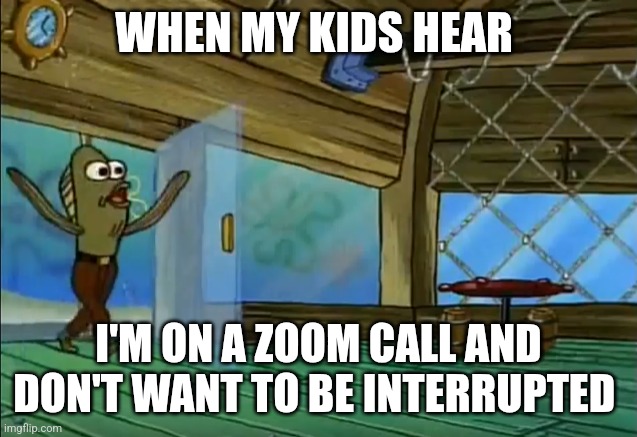 Spongebob busting in | WHEN MY KIDS HEAR; I'M ON A ZOOM CALL AND DON'T WANT TO BE INTERRUPTED | image tagged in spongebob busting in | made w/ Imgflip meme maker