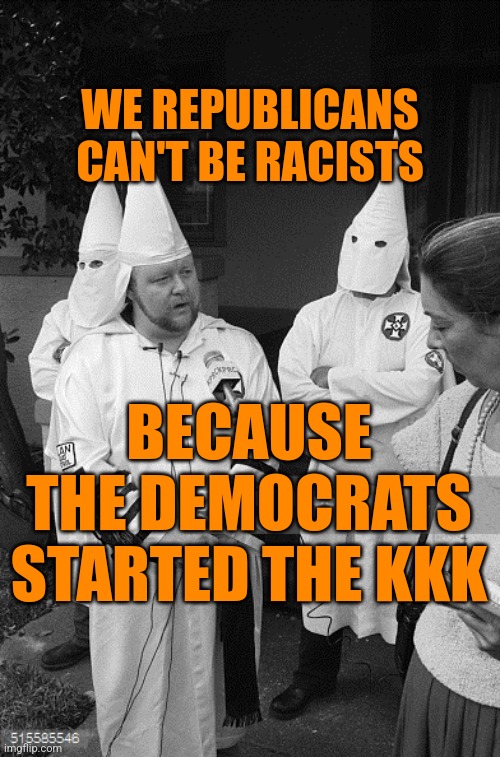 kkk interview | WE REPUBLICANS CAN'T BE RACISTS BECAUSE THE DEMOCRATS STARTED THE KKK | image tagged in kkk interview | made w/ Imgflip meme maker