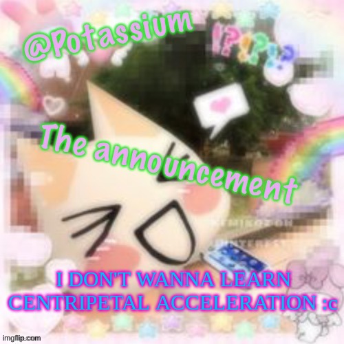 Potassium's Sillycore Template | I DON'T WANNA LEARN CENTRIPETAL ACCELERATION :c | image tagged in potassium's sillycore template | made w/ Imgflip meme maker
