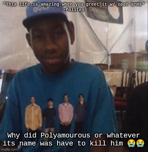 Weezer the Creator | "This life is amazing when you greet it w/ open arms"
-Polites; Why did Polyamourous or whatever its name was have to kill him 😭😭 | image tagged in weezer the creator | made w/ Imgflip meme maker