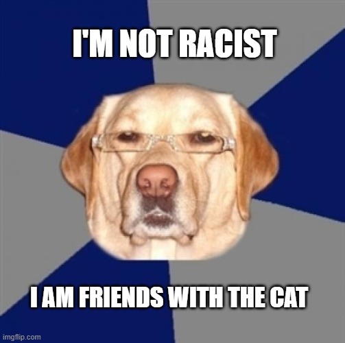 cats lives matter | I'M NOT RACIST; I AM FRIENDS WITH THE CAT | image tagged in racist dog | made w/ Imgflip meme maker